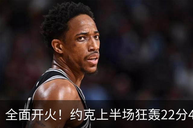 全面开火！约克上半场狂轰22分4篮板 三分球命中率惊人