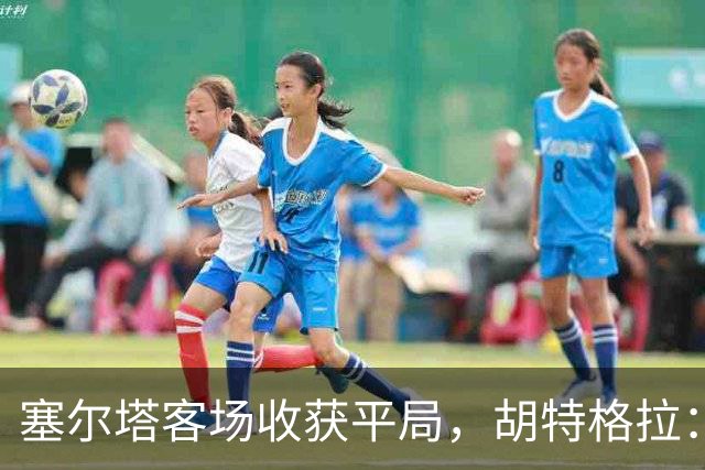 塞尔塔客场收获平局，胡特格拉：1分值得肯定