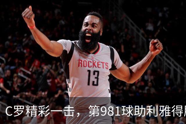 C罗精彩一击，第981球助利雅得胜利稳居领先