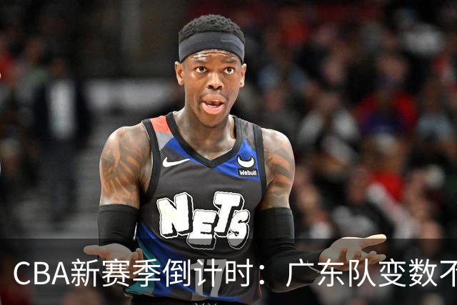 CBA新赛季倒计时：广东队变数不断，备战节奏渐入佳境
